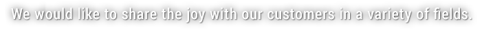 私たちは、様々な分野でお客様とともに喜びを分かち合いたいと考えています。